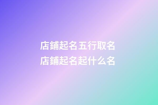 店鋪起名五行取名 店鋪起名起什么名